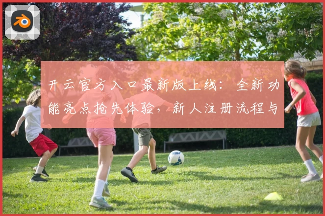 开云官方入口最新版上线：全新功能亮点抢先体验，新人注册流程与常见问题一网打尽