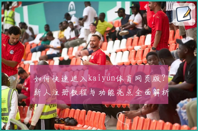 如何快速进入kaiyun体育网页版？新人注册教程与功能亮点全面解析