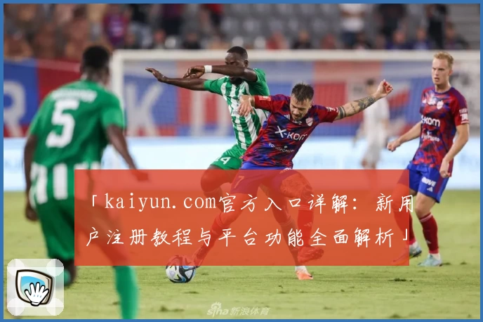 「kaiyun.com官方入口详解：新用户注册教程与平台功能全面解析」