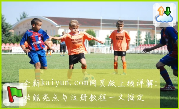 全新kaiyun.com网页版上线详解：功能亮点与注册教程一文搞定