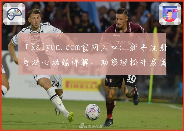 「Kaiyun.com官网入口：新手注册与核心功能详解，助您轻松开启高效之旅」
