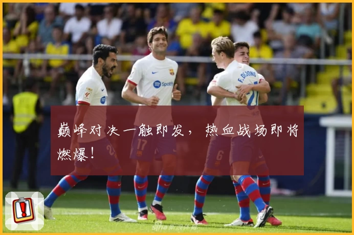 巅峰对决一触即发，热血战场即将燃爆！