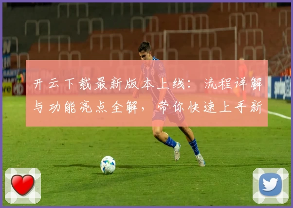 开云下载最新版本上线：流程详解与功能亮点全解，带你快速上手新体验