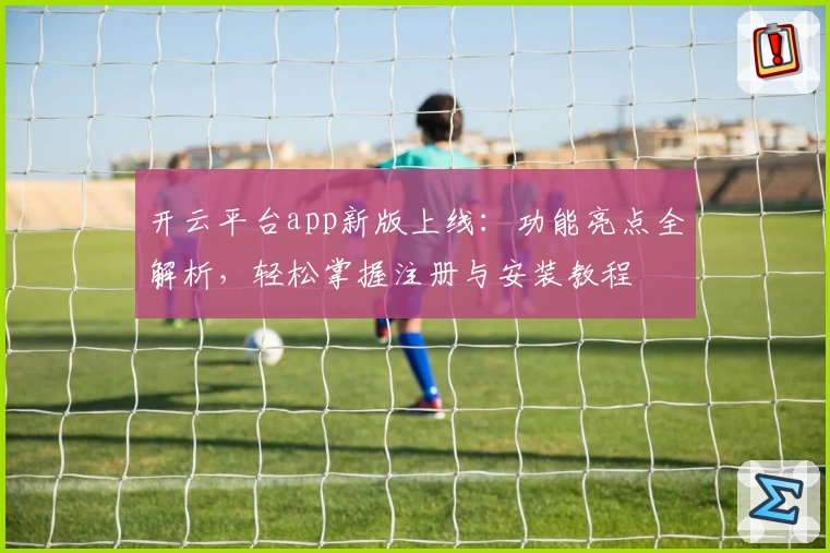 开云平台app新版上线:功能亮点全解析,轻松掌握注册与安装教程