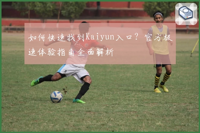 如何快速找到Kaiyun入口？官方极速体验指南全面解析