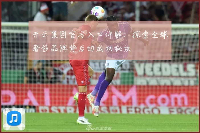 开云集团官方入口详解：探索全球奢侈品牌背后的成功秘诀