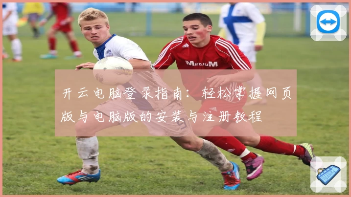 开云电脑登录指南：轻松掌握网页版与电脑版的安装与注册教程
