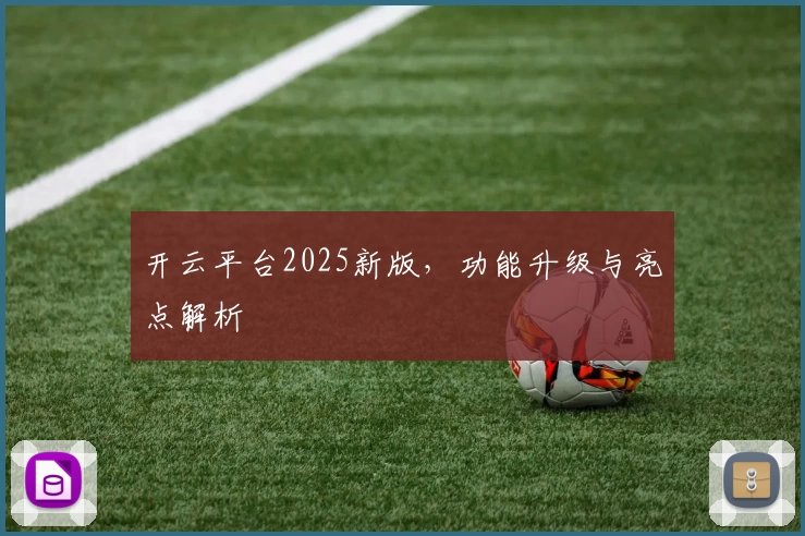 开云平台2025新版，功能升级与亮点解析