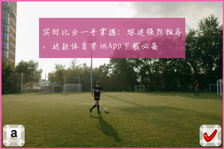 实时比分一手掌握：球迷强烈推荐，这款体育资讯App下载必备