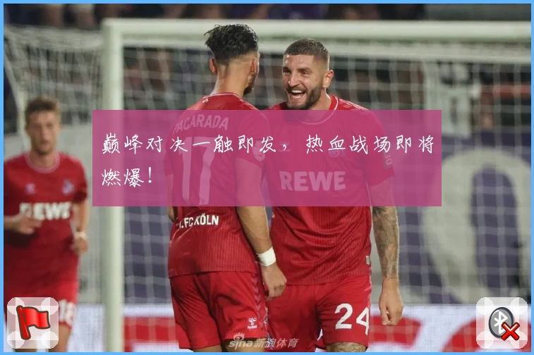 巅峰对决一触即发，热血战场即将燃爆！