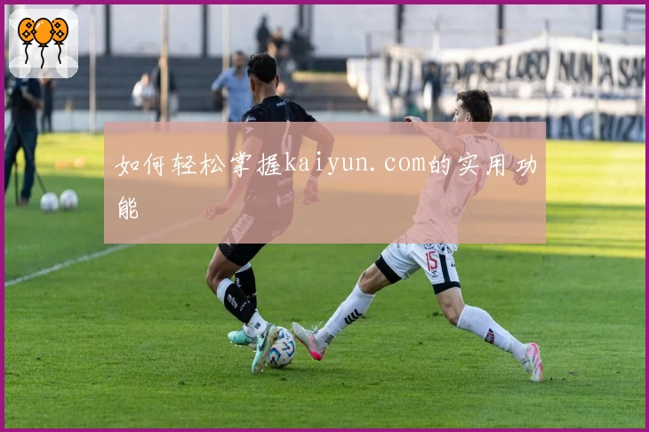 如何轻松掌握kaiyun.com的实用功能