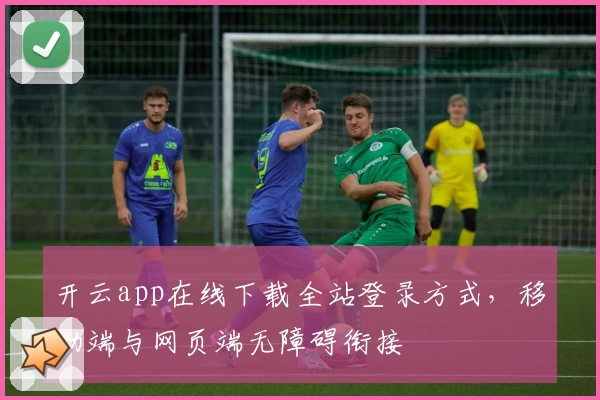 开云app在线下载全站登录方式，移动端与网页端无障碍衔接