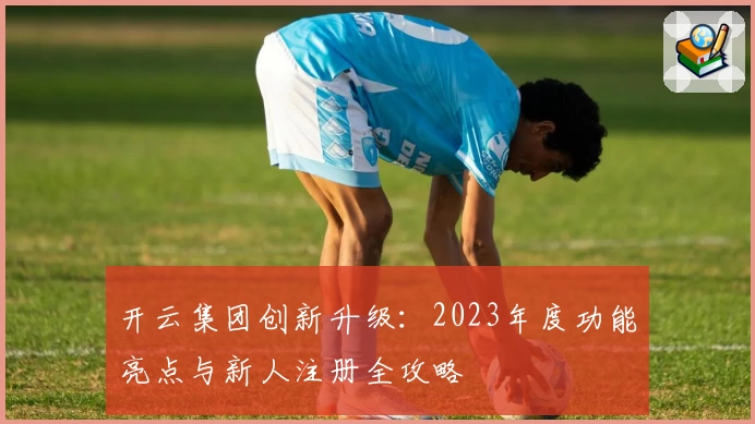 开云集团创新升级：2023年度功能亮点与新人注册全攻略