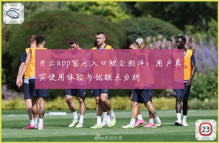 开云app官方入口综合测评，用户真实使用体验与优缺点分析