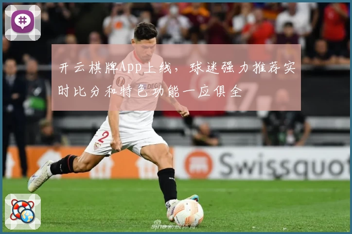 开云棋牌App上线，球迷强力推荐实时比分和特色功能一应俱全