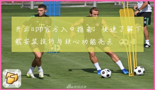 开云app官方入口指南：快速了解下载安装技巧与核心功能亮点