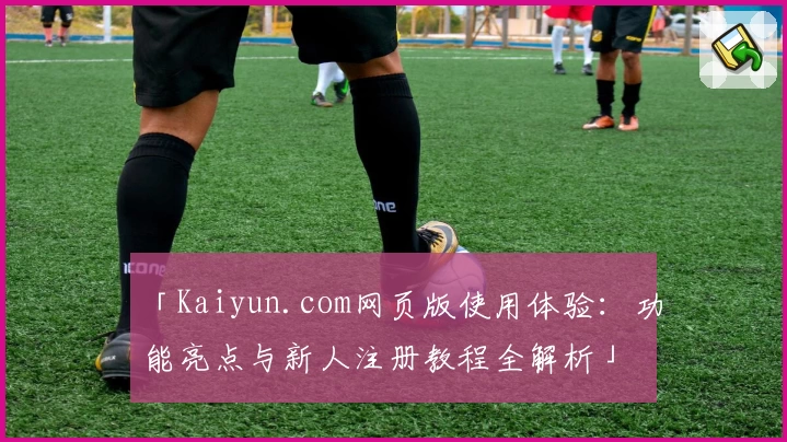 「Kaiyun.com网页版使用体验：功能亮点与新人注册教程全解析」