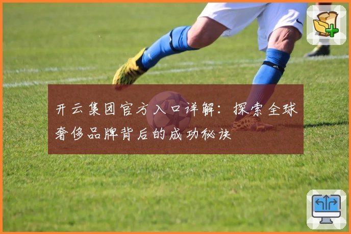 开云集团官方入口详解：探索全球奢侈品牌背后的成功秘诀