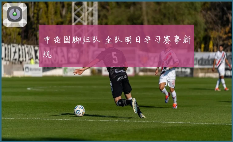 申花国脚归队 全队明日学习赛事新规