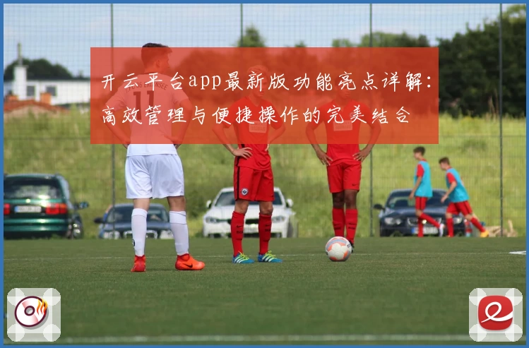 开云平台app最新版功能亮点详解：高效管理与便捷操作的完美结合