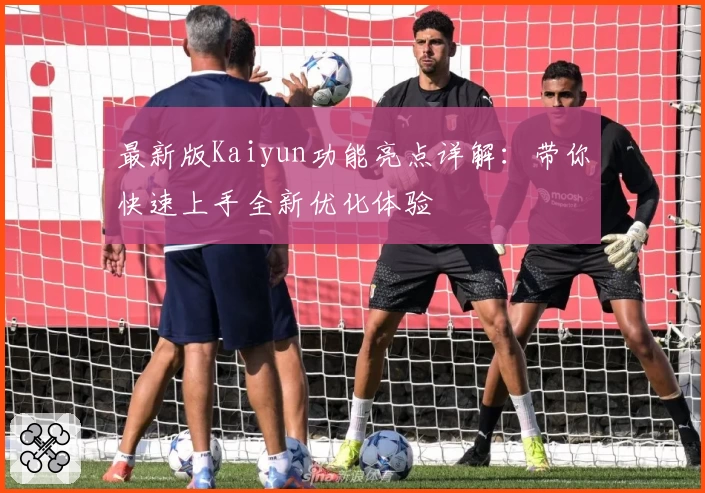 最新版Kaiyun功能亮点详解：带你快速上手全新优化体验