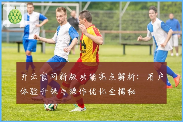 开云官网新版功能亮点解析：用户体验升级与操作优化全揭秘