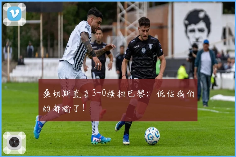 桑切斯直言3-0横扫巴黎：低估我们的都输了！