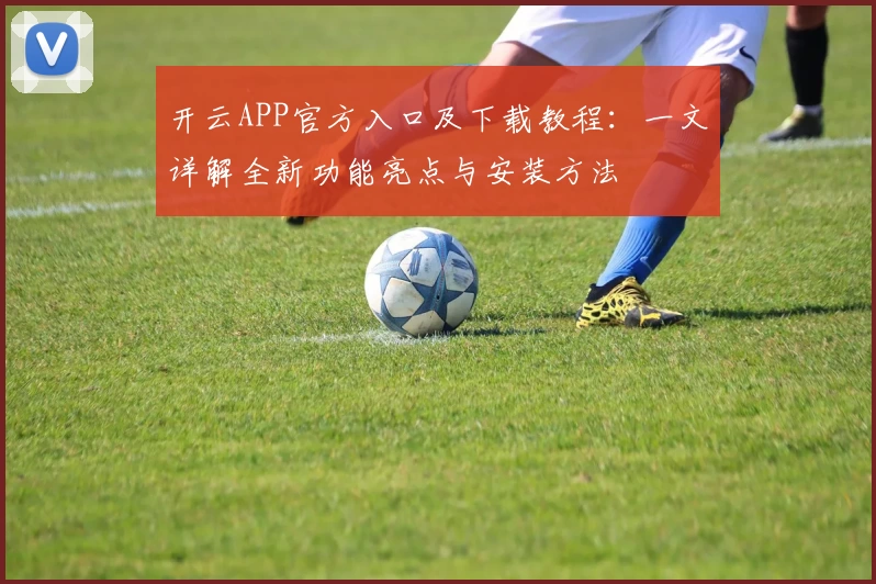 开云APP官方入口及下载教程：一文详解全新功能亮点与安装方法