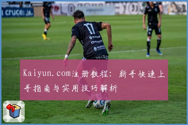 Kaiyun.com注册教程：新手快速上手指南与实用技巧解析