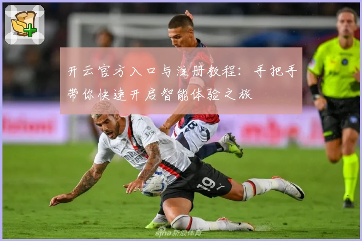 开云官方入口与注册教程：手把手带你快速开启智能体验之旅