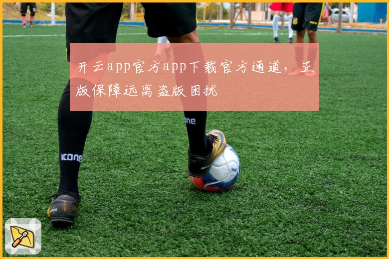 开云app官方app下载官方通道，正版保障远离盗版困扰