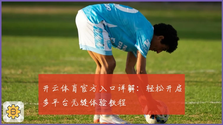 开云体育官方入口详解：轻松开启多平台无缝体验教程