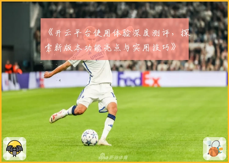 《开云平台使用体验深度测评，探索新版本功能亮点与实用技巧》