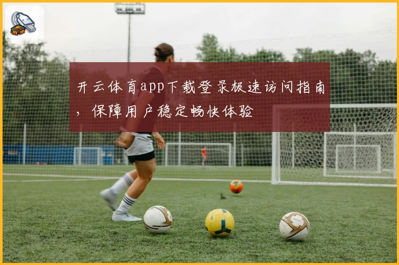 开云体育app下载登录极速访问指南，保障用户稳定畅快体验