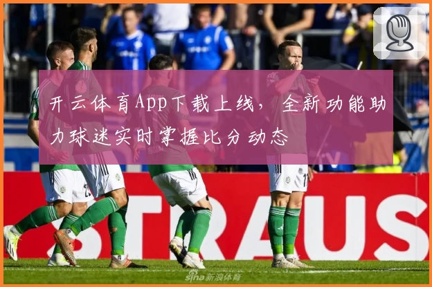 开云体育App下载上线，全新功能助力球迷实时掌握比分动态