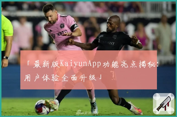 「最新版KaiyunApp功能亮点揭秘：用户体验全面升级」