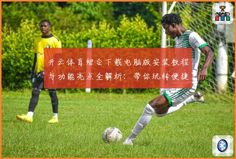开云体育综合下载电脑版安装教程与功能亮点全解析：带你玩转便捷体验