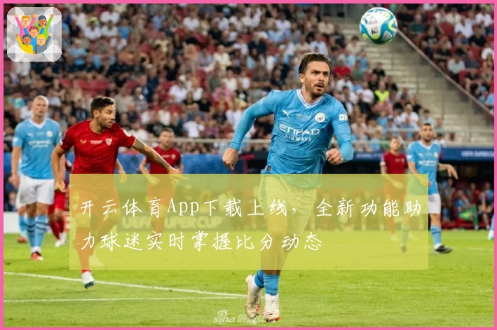开云体育App下载上线，全新功能助力球迷实时掌握比分动态