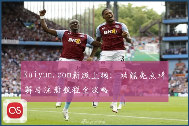 Kaiyun.com新版上线：功能亮点详解与注册教程全攻略