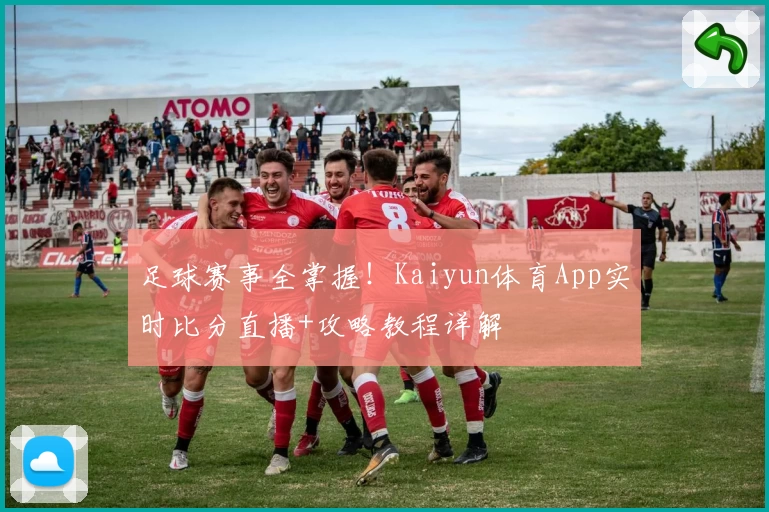 足球赛事全掌握!Kaiyun体育App实时比分直播+攻略教程详解