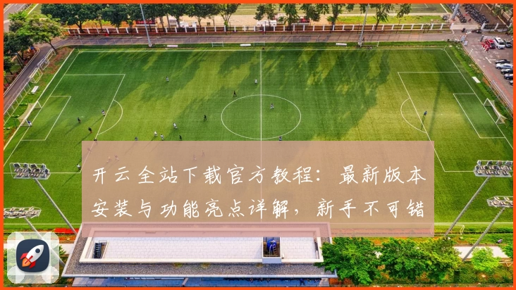 开云全站下载官方教程:最新版本安装与功能亮点详解,新手不可错过