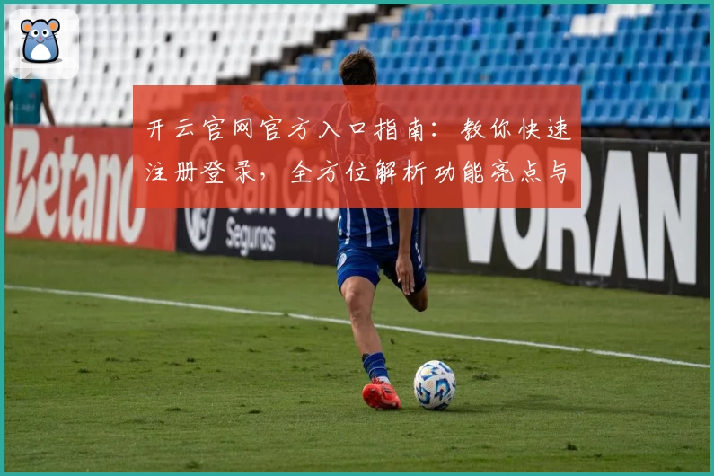 开云官网官方入口指南:教你快速注册登录,全方位解析功能亮点与使用体验