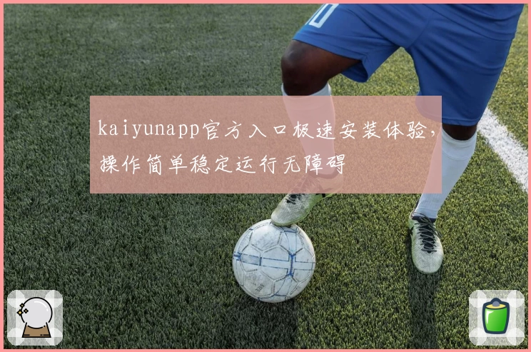 kaiyunapp官方入口极速安装体验，操作简单稳定运行无障碍