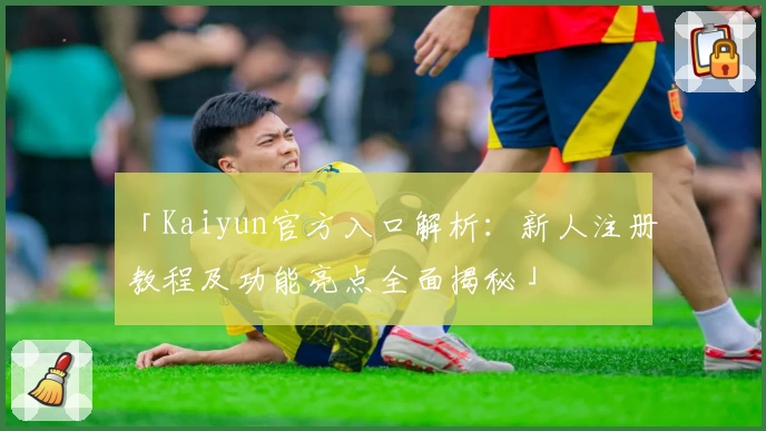 「Kaiyun官方入口解析:新人注册教程及功能亮点全面揭秘」