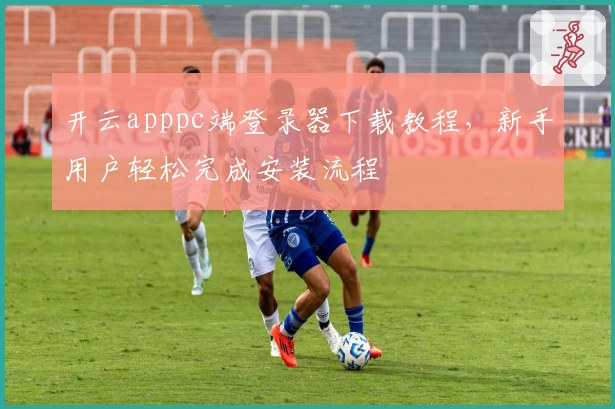 开云apppc端登录器下载教程，新手用户轻松完成安装流程