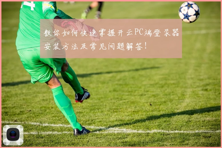 教你如何快速掌握开云PC端登录器安装方法及常见问题解答！