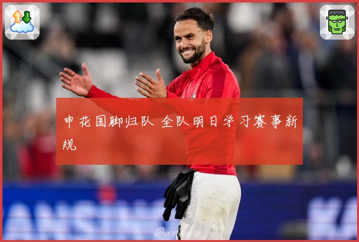 申花国脚归队 全队明日学习赛事新规