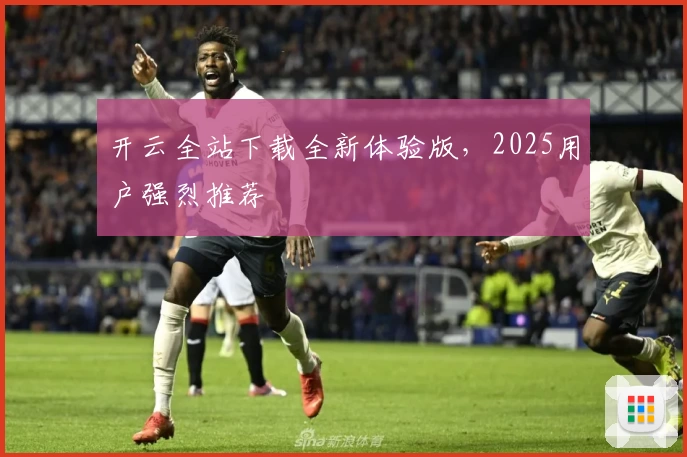 开云全站下载全新体验版，2025用户强烈推荐