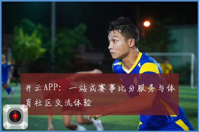 开云APP：一站式赛事比分服务与体育社区交流体验