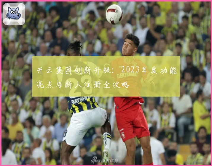开云集团创新升级：2023年度功能亮点与新人注册全攻略